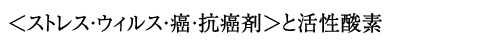 <ストレス・ウィルス・癌・抗癌剤>と活性酸素